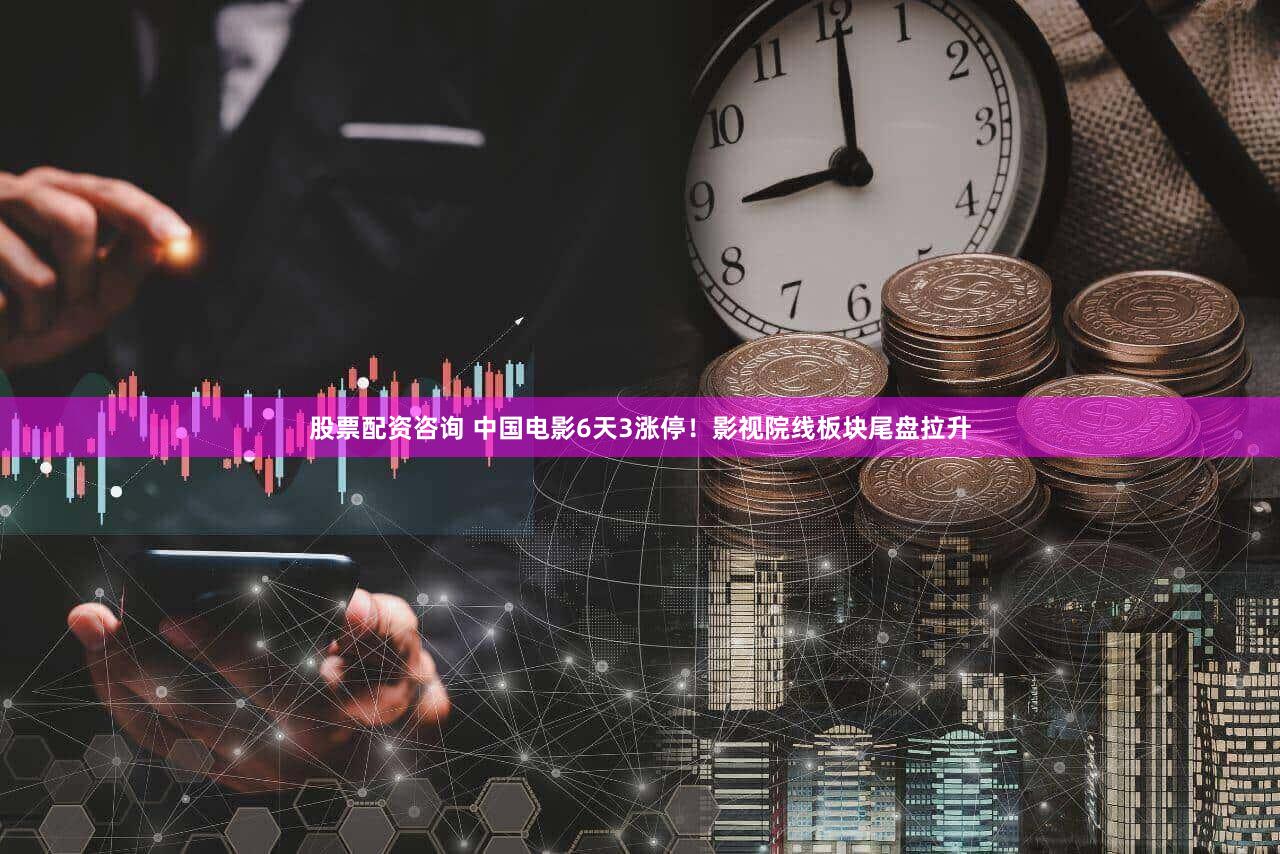 股票配资咨询 中国电影6天3涨停!影视院线板块尾盘拉升