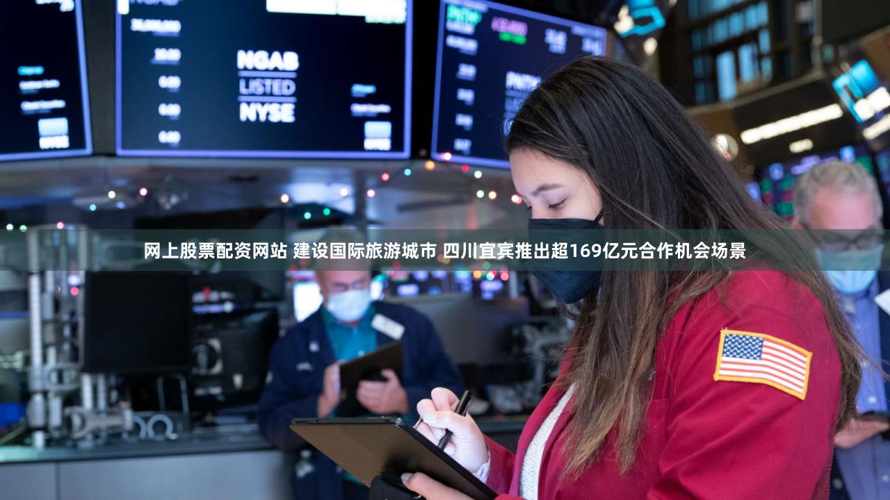 网上股票配资网站 建设国际旅游城市 四川宜宾推出超169亿元合作机会场景