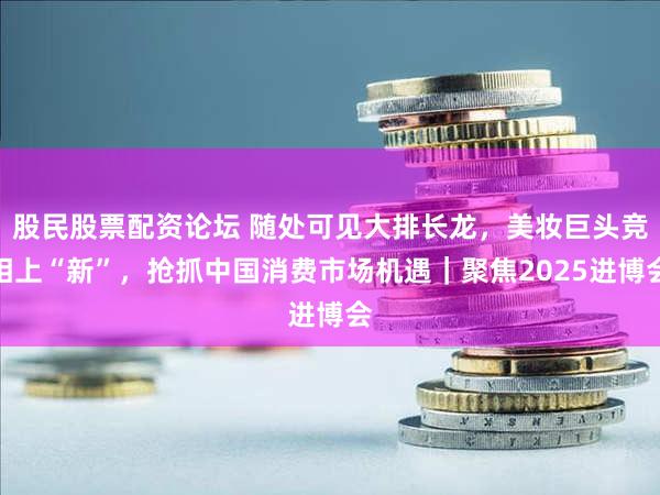 股民股票配资论坛 随处可见大排长龙,美妆巨头竞相上“新”,抢抓中国消费市场机遇|聚焦2025进博会