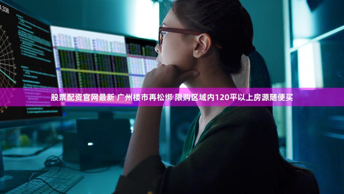 股票配资官网最新 广州楼市再松绑 限购区域内120平以上房源随便买