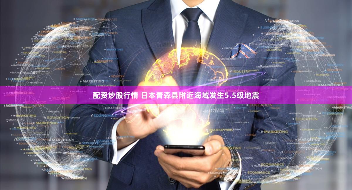 配资炒股行情 日本青森县附近海域发生5.5级地震