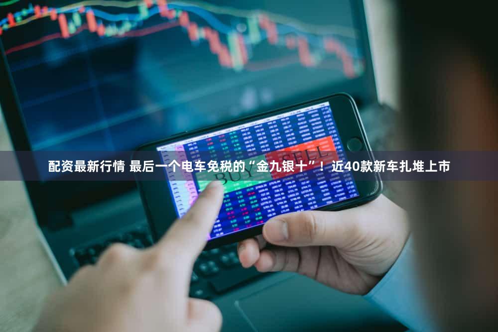 配资最新行情 最后一个电车免税的“金九银十”！近40款新车扎堆上市