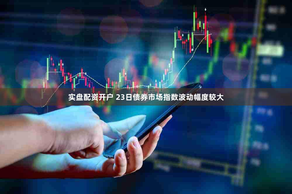 实盘配资开户 23日债券市场指数波动幅度较大