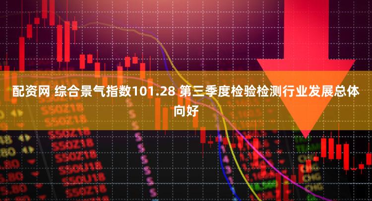 配资网 综合景气指数101.28 第三季度检验检测行业发展总体向好