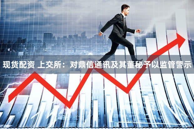 现货配资 上交所:对鼎信通讯及其董秘予以监管警示