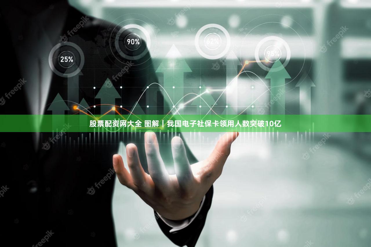 股票配资网大全 图解｜我国电子社保卡领用人数突破10亿