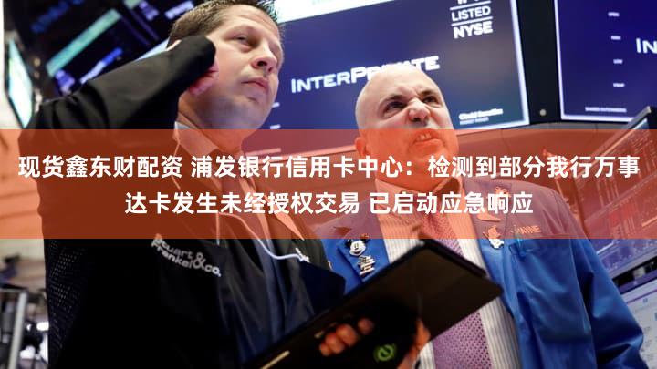 现货鑫东财配资 浦发银行信用卡中心：检测到部分我行万事达卡发生未经授权交易 已启动应急响应