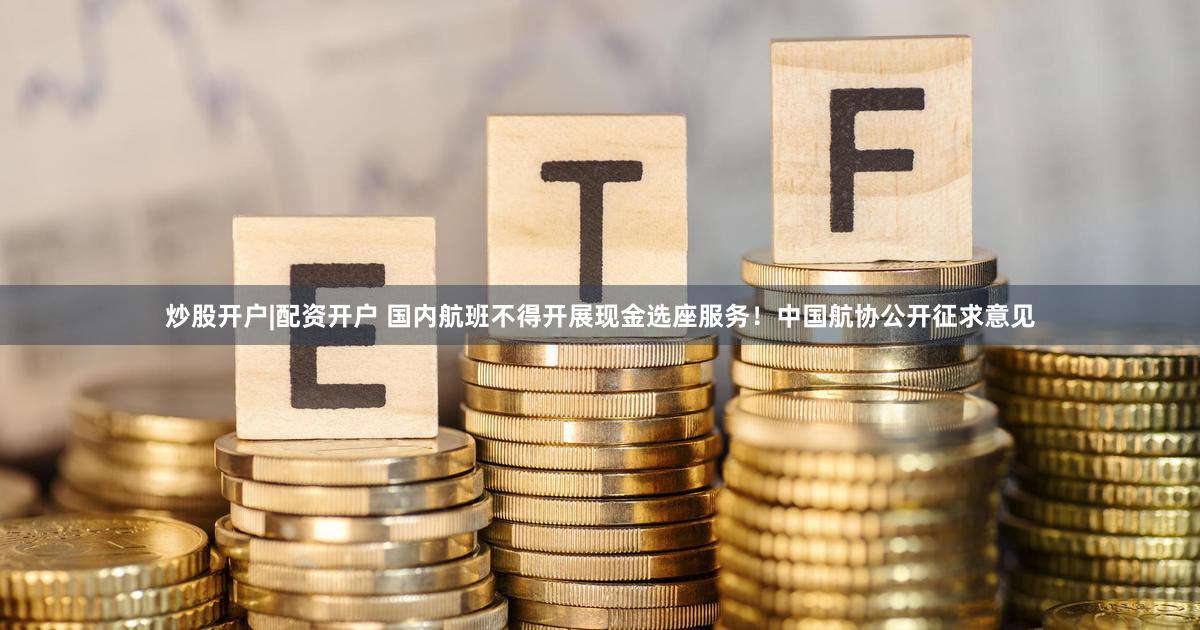 炒股开户|配资开户 国内航班不得开展现金选座服务！中国航协公开征求意见