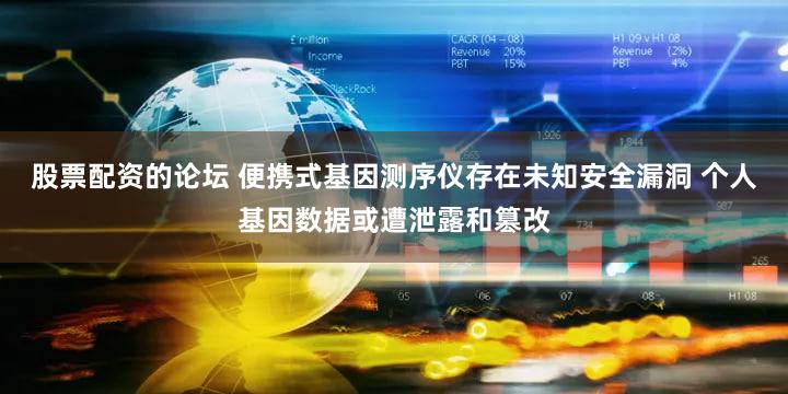 股票配资的论坛 便携式基因测序仪存在未知安全漏洞 个人基因数据或遭泄露和篡改