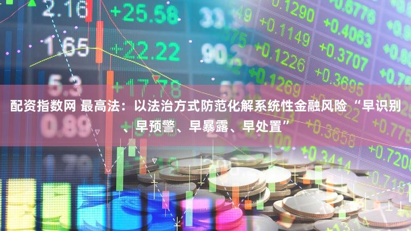 配资指数网 最高法：以法治方式防范化解系统性金融风险 “早识别、早预警、早暴露、早处置”