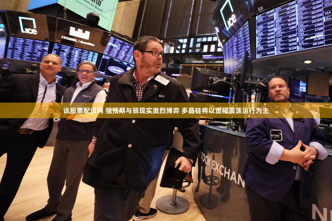 谈股票配资网 强预期与弱现实激烈博弈 多晶硅将以宽幅震荡运行为主