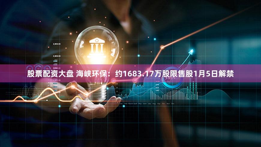 股票配资大盘 海峡环保：约1683.17万股限售股1月5日解禁