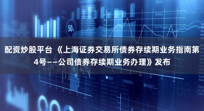 配资炒股平台 《上海证券交易所债券存续期业务指南第4号——公司债券存续期业务办理》发布