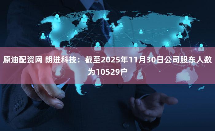 原油配资网 朗进科技：截至2025年11月30日公司股东人数为10529户