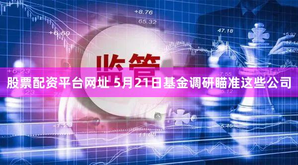 股票配资平台网址 5月21日基金调研瞄准这些公司