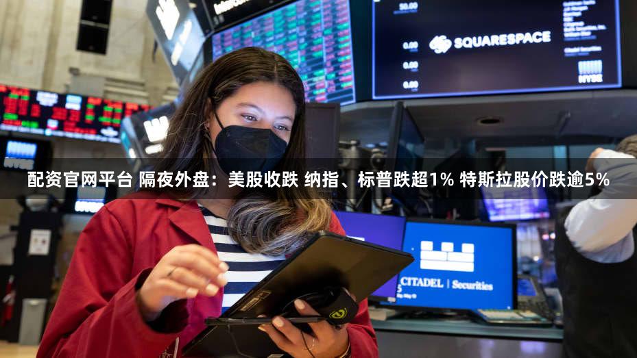 配资官网平台 隔夜外盘：美股收跌 纳指、标普跌超1% 特斯拉股价跌逾5%