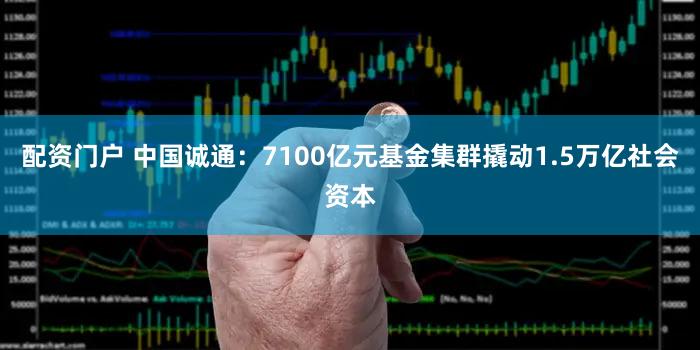 配资门户 中国诚通：7100亿元基金集群撬动1.5万亿社会资本
