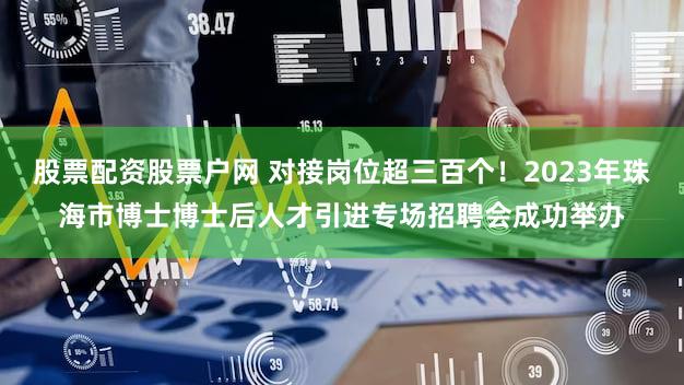 股票配资股票户网 对接岗位超三百个！2023年珠海市博士博士后人才引进专场招聘会成功举办