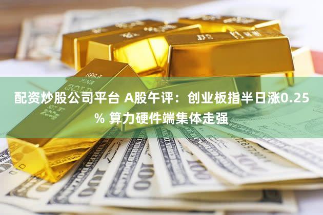 配资炒股公司平台 A股午评：创业板指半日涨0.25% 算力硬件端集体走强