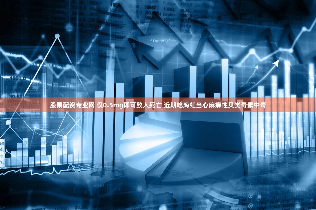 股票配资专业网 仅0.5mg即可致人死亡 近期吃海虹当心麻痹性贝类毒素中毒