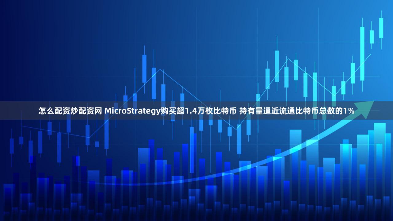 怎么配资炒配资网 MicroStrategy购买超1.4万枚比特币 持有量逼近流通比特币总数的1%