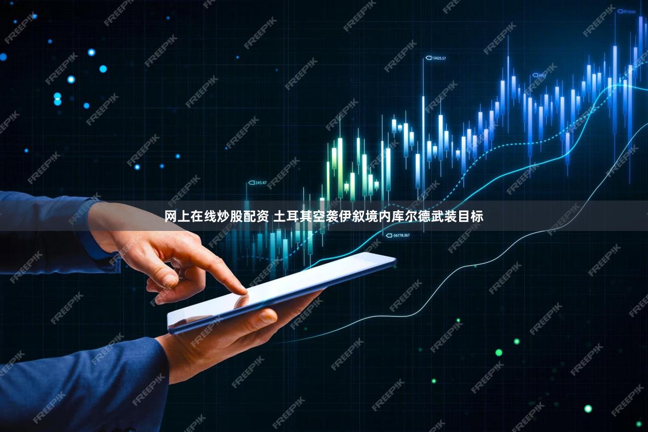 网上在线炒股配资 土耳其空袭伊叙境内库尔德武装目标