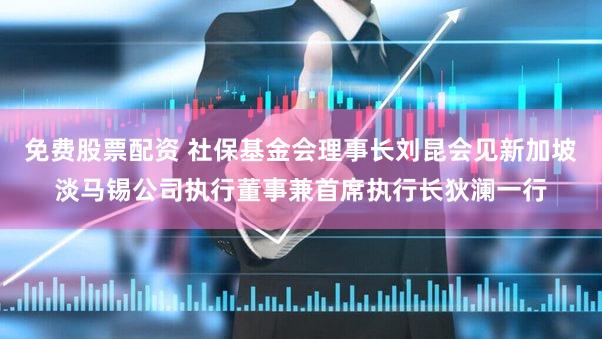 免费股票配资 社保基金会理事长刘昆会见新加坡淡马锡公司执行董事兼首席执行长狄澜一行