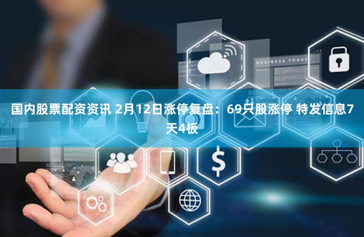 国内股票配资资讯 2月12日涨停复盘：69只股涨停 特发信息7天4板