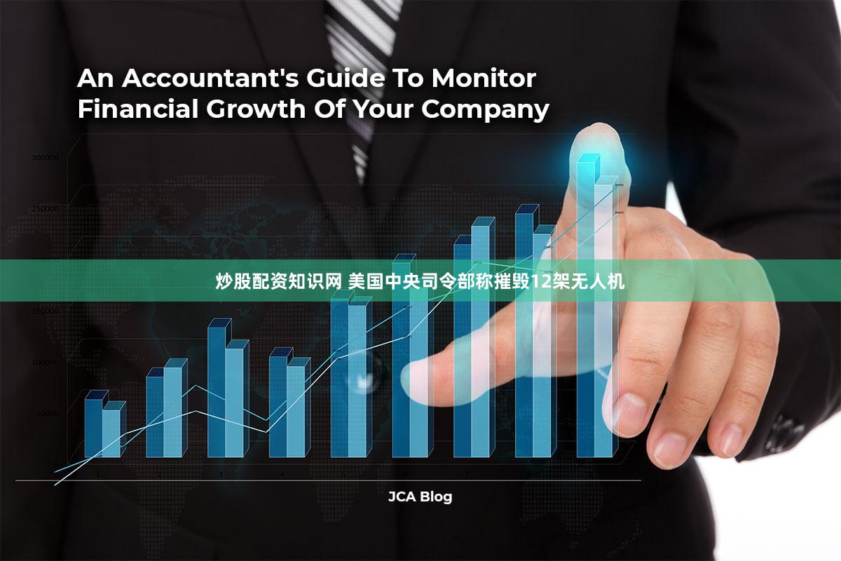 炒股配资知识网 美国中央司令部称摧毁12架无人机