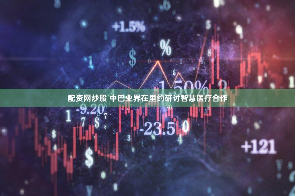 配资网炒股 中巴业界在里约研讨智慧医疗合作