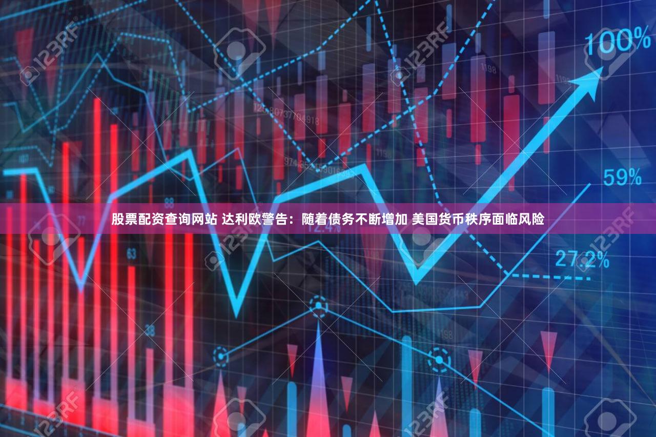 股票配资查询网站 达利欧警告：随着债务不断增加 美国货币秩序面临风险