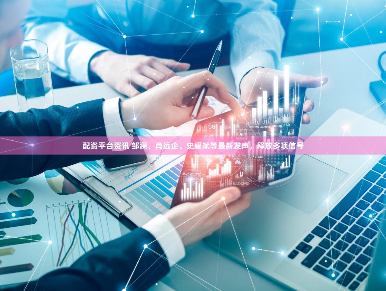 配资平台资讯 邹澜、肖远企、史耀斌等最新发声，释放多项信号