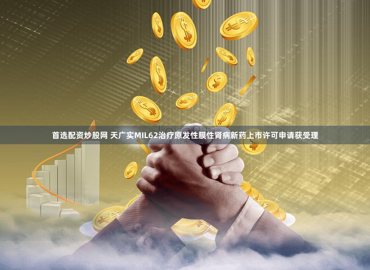 首选配资炒股网 天广实MIL62治疗原发性膜性肾病新药上市许可申请获受理