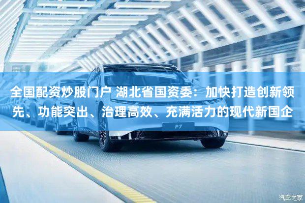 全国配资炒股门户 湖北省国资委：加快打造创新领先、功能突出、治理高效、充满活力的现代新国企