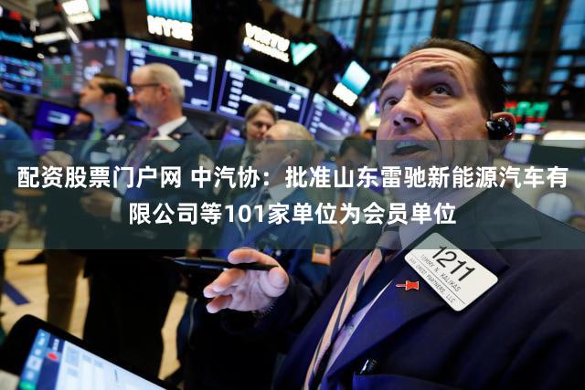 配资股票门户网 中汽协：批准山东雷驰新能源汽车有限公司等101家单位为会员单位