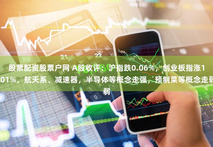 股票配资股票户网 A股收评：沪指跌0.06%，创业板指涨1.01%，航天系、减速器，半导体等概念走强，预制菜等概念走弱