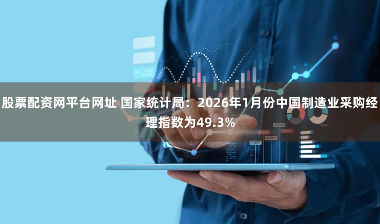 股票配资网平台网址 国家统计局：2026年1月份中国制造业采购经理指数为49.3%