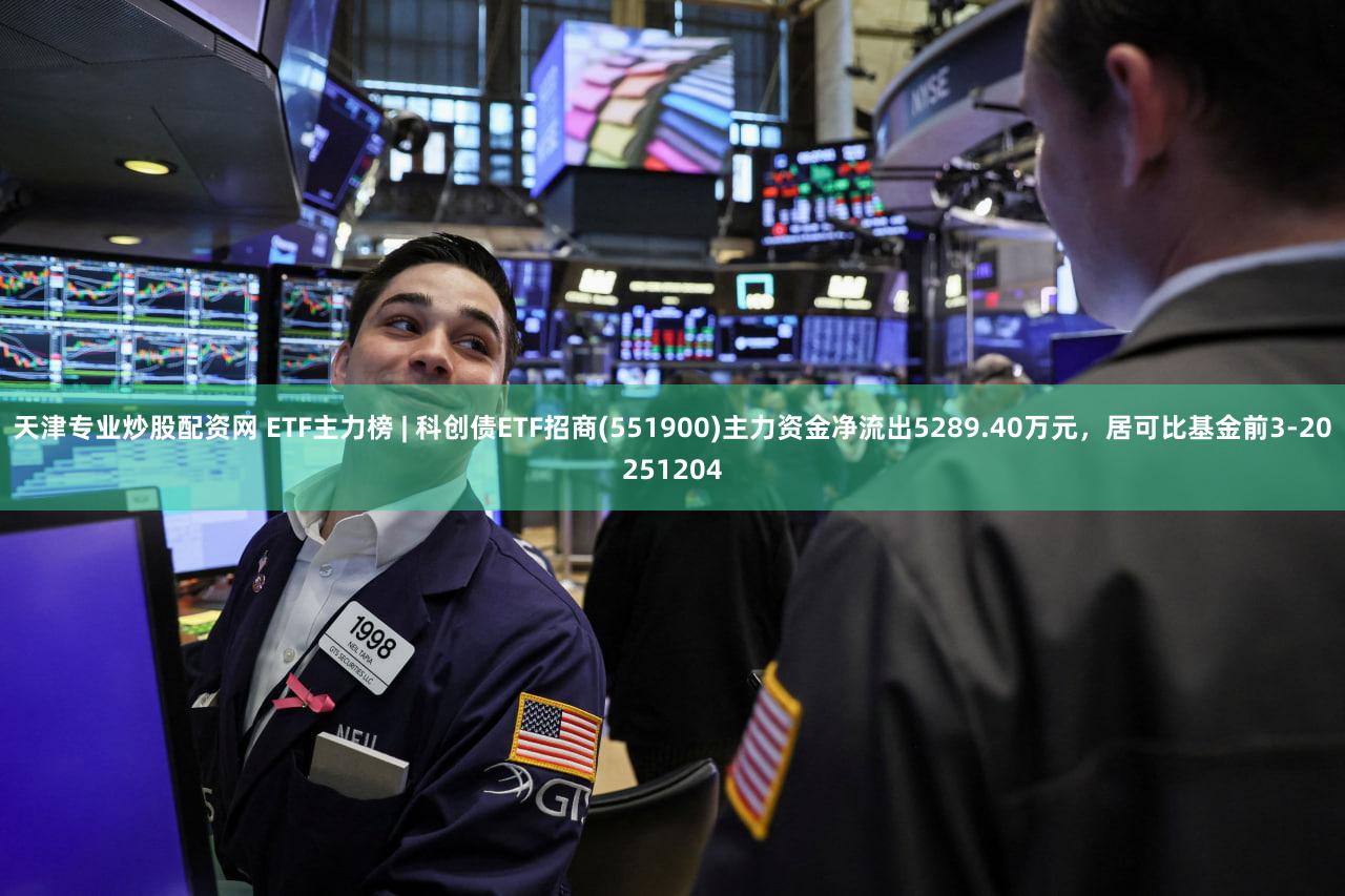天津专业炒股配资网 ETF主力榜 | 科创债ETF招商(551900)主力资金净流出5289.40万元，居可比基金前3-20251204