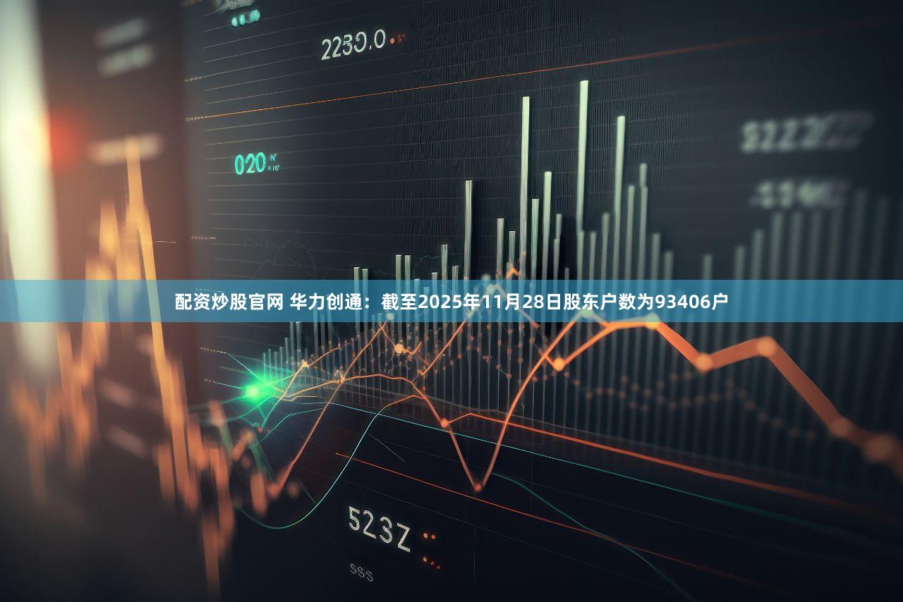 配资炒股官网 华力创通：截至2025年11月28日股东户数为93406户