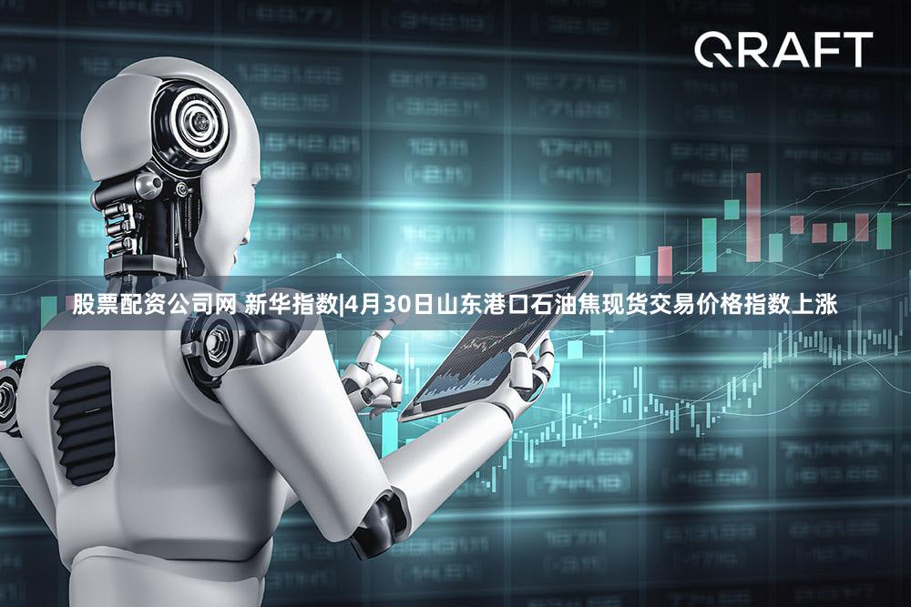 股票配资公司网 新华指数|4月30日山东港口石油焦现货交易价格指数上涨