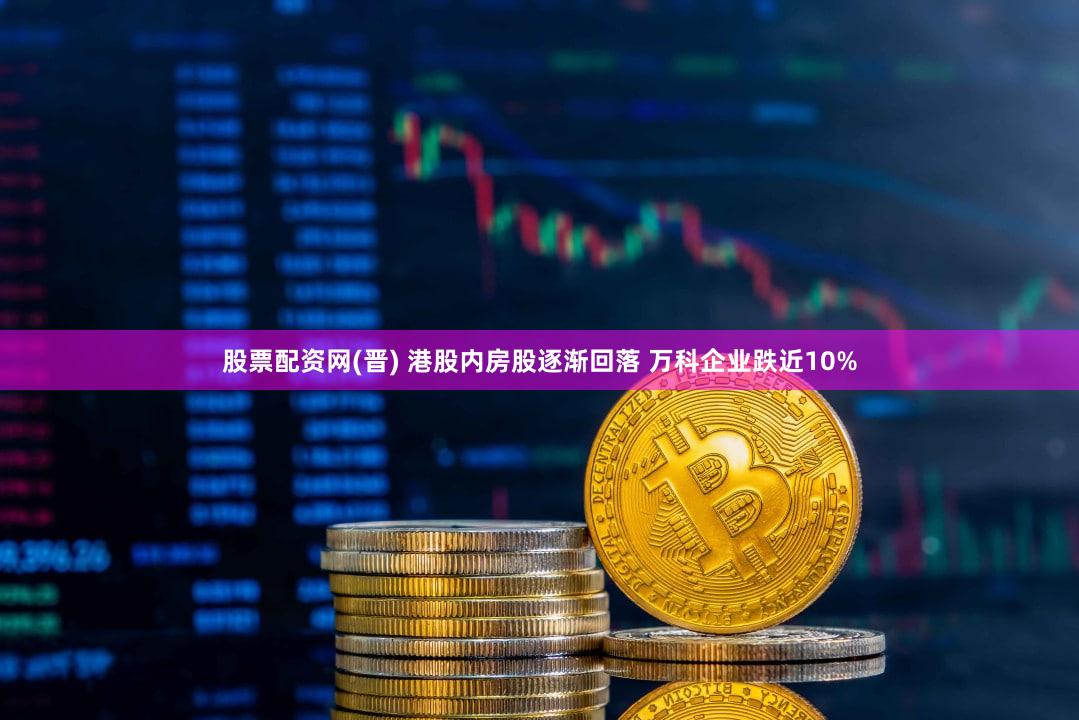 股票配资网(晋) 港股内房股逐渐回落 万科企业跌近10%