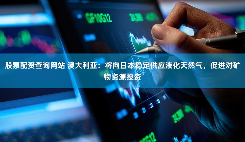 股票配资查询网站 澳大利亚：将向日本稳定供应液化天然气，促进对矿物资源投资