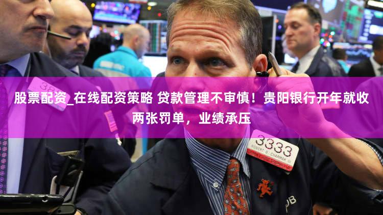 股票配资_在线配资策略 贷款管理不审慎!贵阳银行开年就收两张罚单,业绩承压