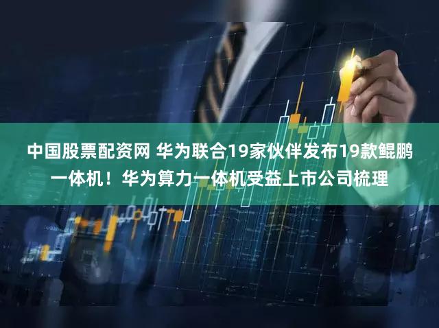 中国股票配资网 华为联合19家伙伴发布19款鲲鹏一体机!华为算力一体机受益上市公司梳理