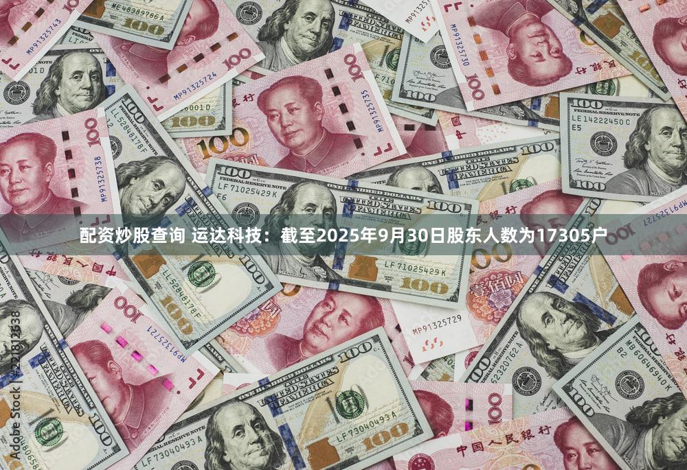 配资炒股查询 运达科技：截至2025年9月30日股东人数为17305户