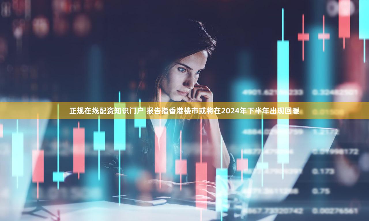 正规在线配资知识门户 报告指香港楼市或将在2024年下半年出现回暖