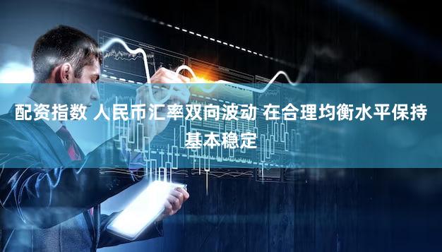 配资指数 人民币汇率双向波动 在合理均衡水平保持基本稳定