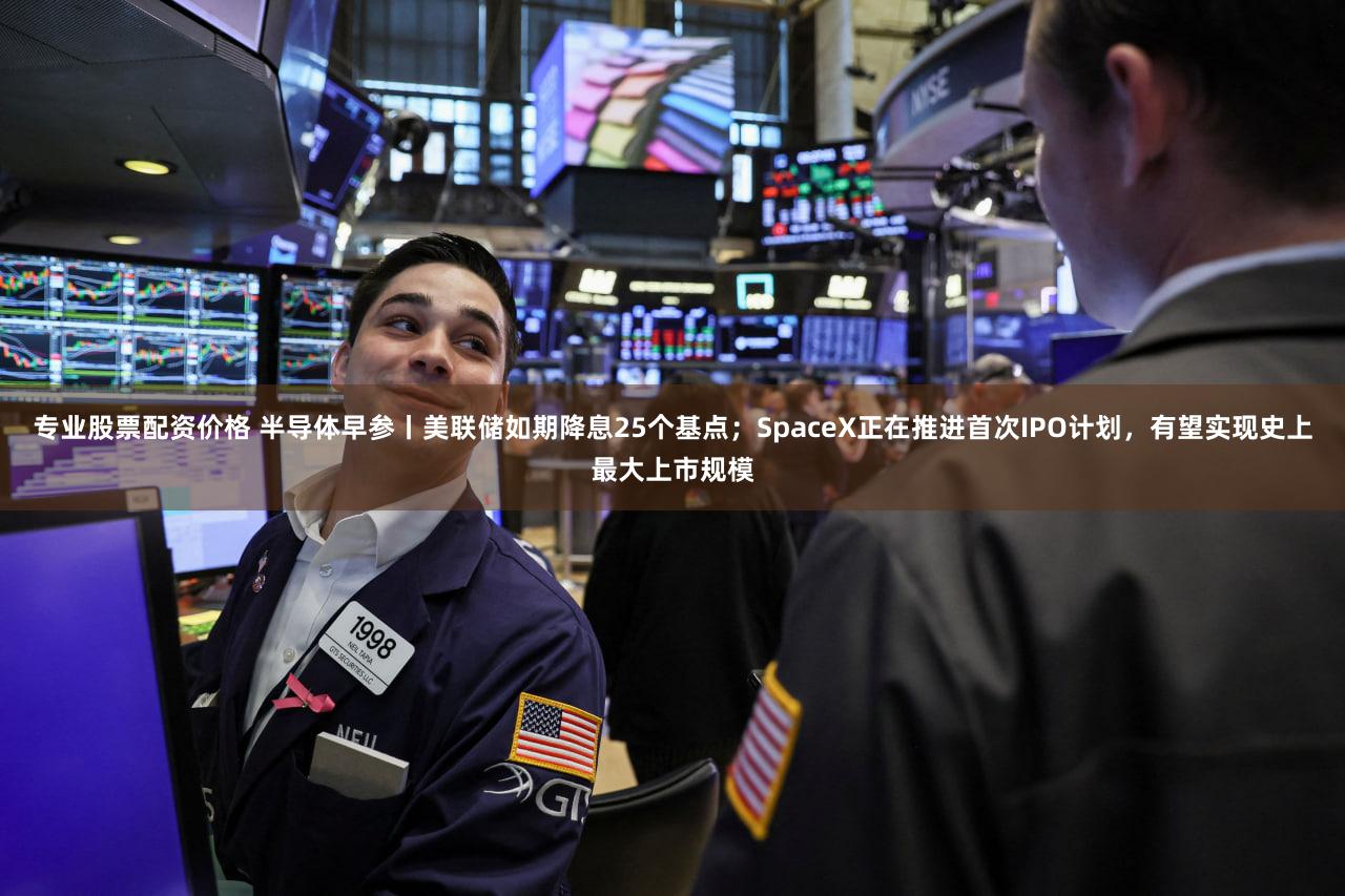 专业股票配资价格 半导体早参丨美联储如期降息25个基点;SpaceX正在推进首次IPO计划,有望实现史上最大上市规模