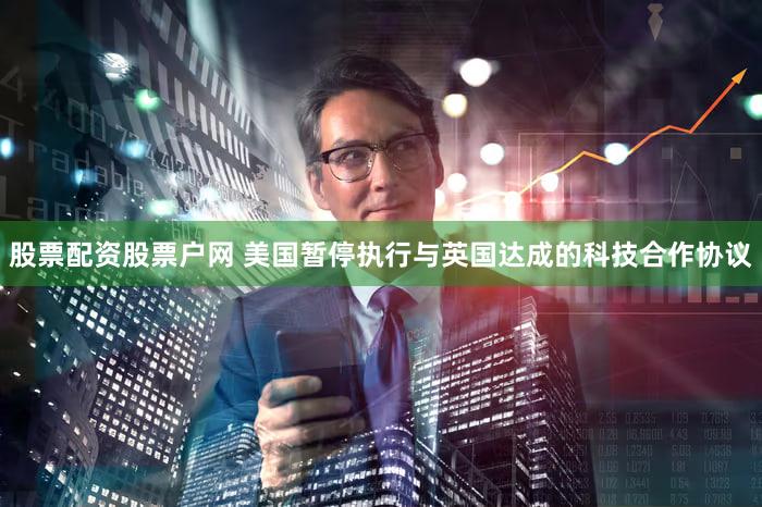 股票配资股票户网 美国暂停执行与英国达成的科技合作协议