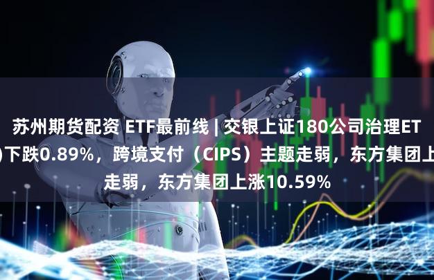 苏州期货配资 ETF最前线 | 交银上证180公司治理ETF(510010)下跌0.89%，跨境支付（CIPS）主题走弱，东方集团上涨10.59%